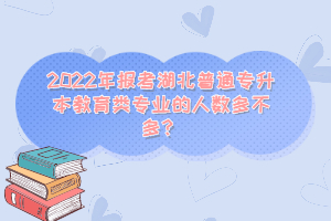 2022年報考湖北普通專升本教育類專業(yè)的人數(shù)多不多？