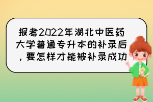 報考2022年湖北中醫(yī)藥大學(xué)普通專升本的補(bǔ)錄后，要怎樣才能被補(bǔ)錄成功？