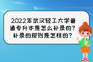 2022年武漢輕工大學普通專升本是怎么補錄的？補錄的規(guī)則是怎樣的？