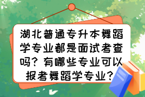 湖北普通專升本舞蹈學(xué)專業(yè)都是面試考查嗎？有哪些專業(yè)可以報(bào)考舞蹈學(xué)專業(yè)？