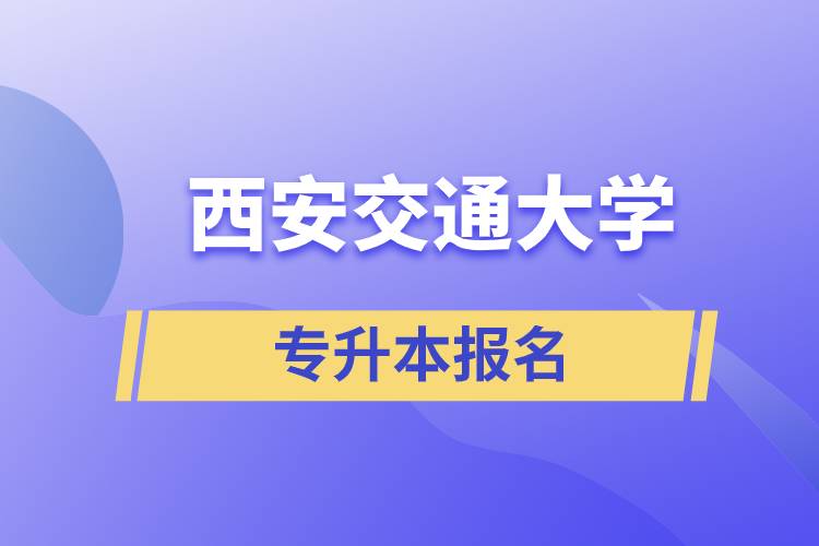 西安交通大學(xué)專升本怎么報名？報名時間是什么時候？