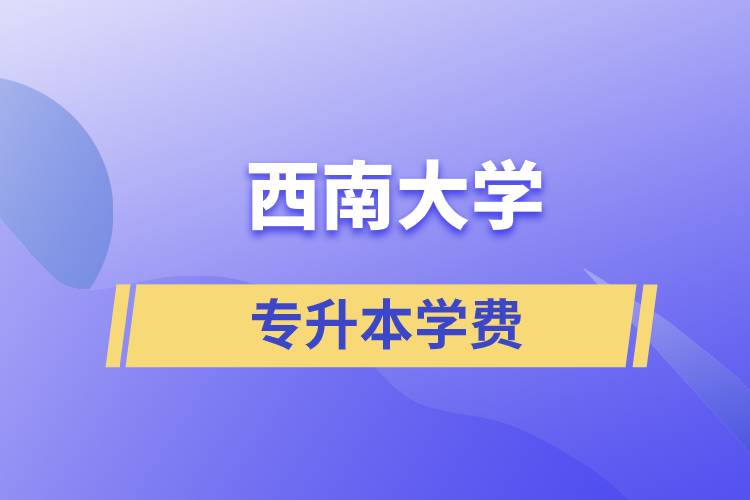 西南大學(xué)專(zhuān)升本一般多少學(xué)費(fèi)？