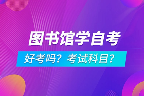 圖書館學(xué)專業(yè)成人自考好考嗎？考試科目有哪些？