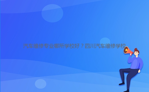 汽車維修專業(yè)哪所學校好？四川汽車維修學校