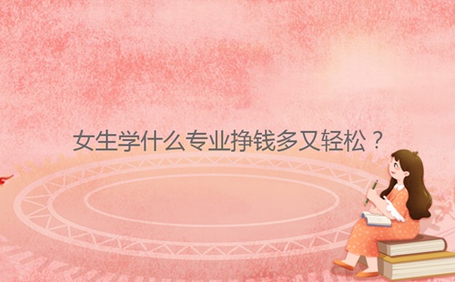 女生學(xué)什么專業(yè)掙錢多又輕松？