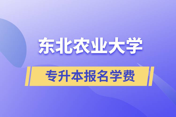 報名東北農(nóng)業(yè)大學(xué)專升本學(xué)費(fèi)需要多少？