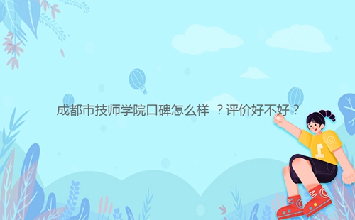 成都市技師學(xué)院口碑怎么樣 ？評價好不好？