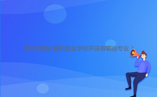 四川托普計算機(jī)職業(yè)學(xué)校開設(shè)有哪些專業(yè)？