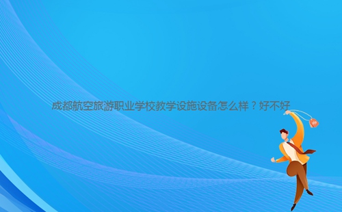成都航空旅游職業(yè)學校教學設施設備怎么樣？好不好