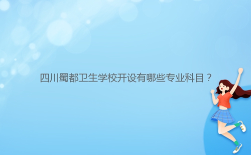 四川蜀都衛(wèi)生學(xué)校開設(shè)有哪些專業(yè)科目？