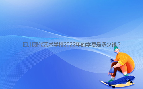 四川現(xiàn)代藝術(shù)學(xué)校2022年的學(xué)費(fèi)是多少錢？