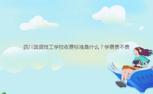 四川國盛技工學校收費標準是什么？學費貴不貴