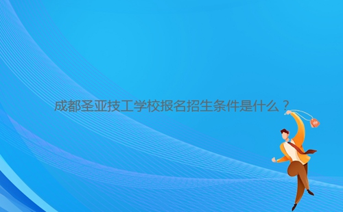 成都圣亞技工學校報名招生條件是什么？