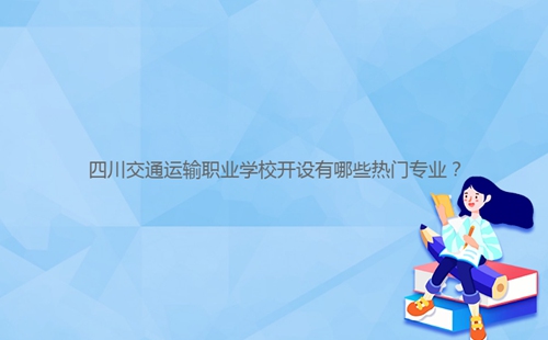 四川交通運輸職業(yè)學校開設有哪些熱門專業(yè)？