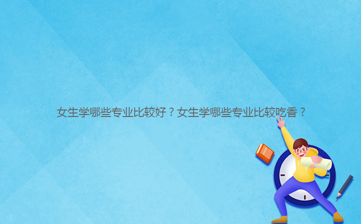 女生學哪些專業(yè)比較好？女生學哪些專業(yè)比較吃香？