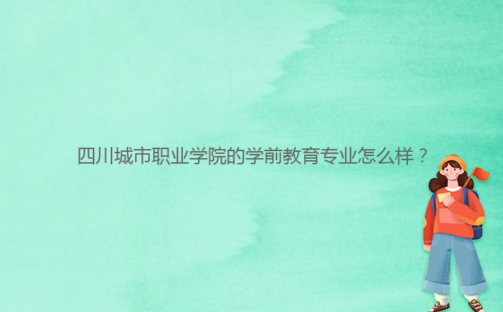 四川城市職業(yè)學(xué)院的學(xué)前教育專業(yè)怎么樣？
