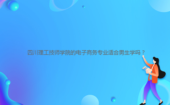  四川理工技師學(xué)院的電子商務(wù)專業(yè)適合男生學(xué)嗎？