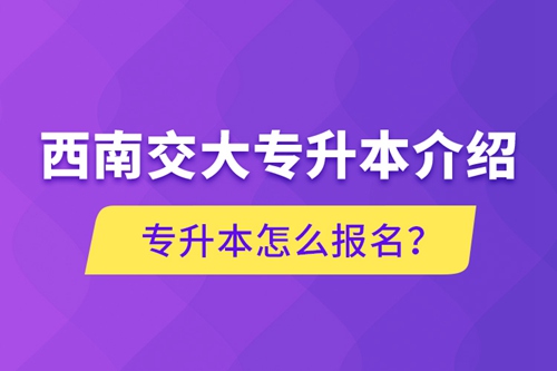 西南交大專升本介紹，專升本怎么報名？