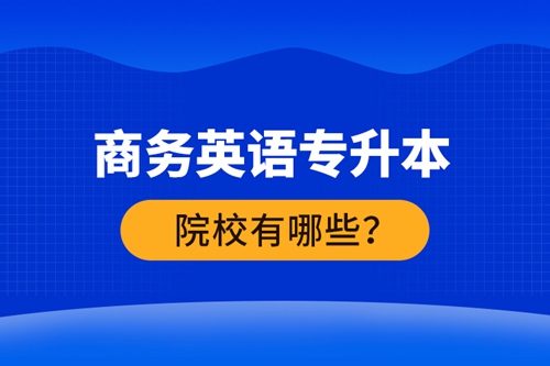 商務(wù)英語專升本院校有哪些？ 