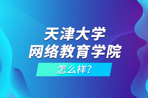 天津大學(xué)網(wǎng)絡(luò)教育學(xué)院怎么樣？