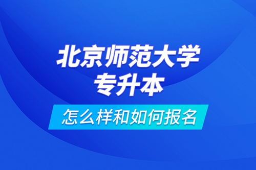 北京師范大學(xué)專(zhuān)升本怎么樣和如何報(bào)名