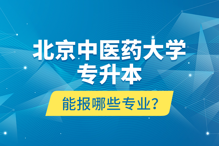 北京中醫(yī)藥大學(xué)專(zhuān)升本能報(bào)哪些專(zhuān)業(yè)？
