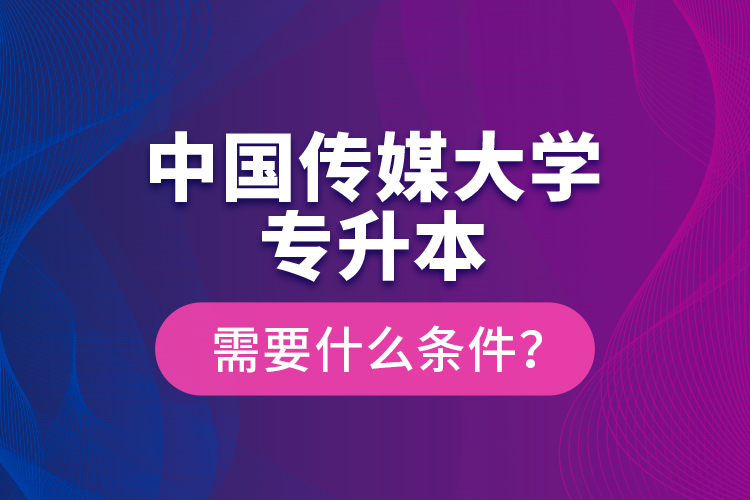 中國(guó)傳媒大學(xué)專升本需要什么條件？