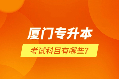 廈門專升本考試科目有哪些？