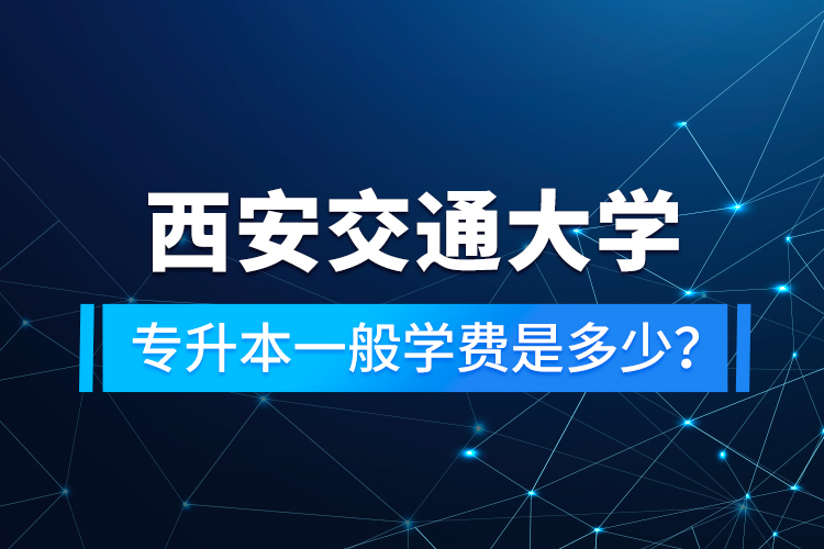 西安交通大學(xué)專升本一般學(xué)費(fèi)是多少？