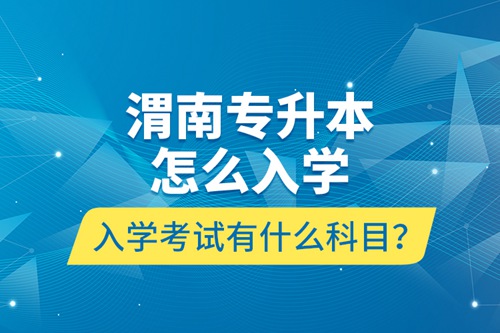 渭南專升本怎么入學(xué)？入學(xué)考試有什么科目？