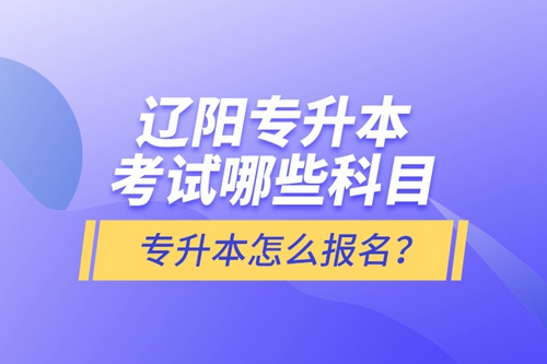 遼陽(yáng)專(zhuān)升本考試哪些科目？專(zhuān)升本怎么報(bào)名？