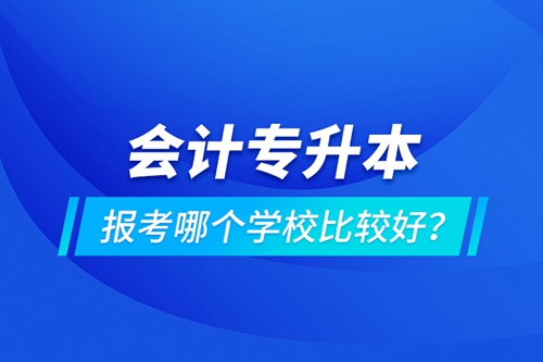 會計(jì)專升本報(bào)考哪個(gè)學(xué)校比較好？