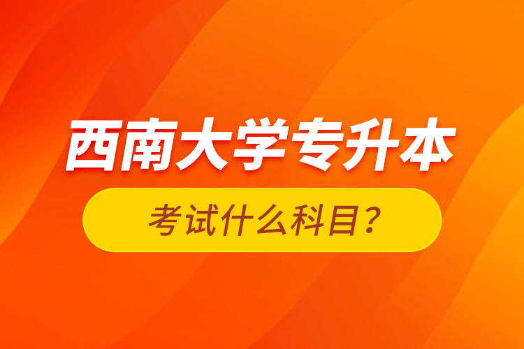 西南大學(xué)專升本考試什么科目？