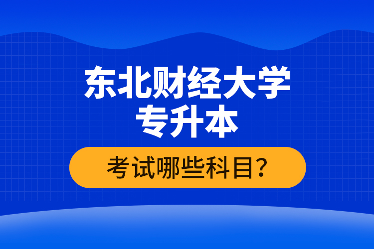 東北財經(jīng)大學(xué)專升本考試哪些科目？