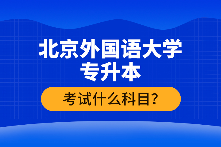 北京外國語大學專升本考試什么科目？