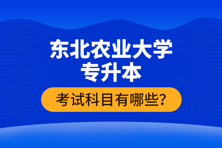 東北農(nóng)業(yè)大學(xué)專(zhuān)升本考試科目有哪些？