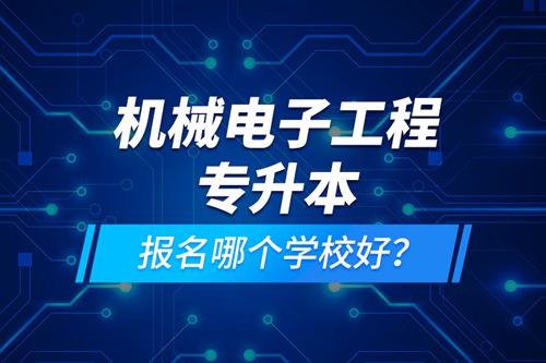 機(jī)械電子工程專升本報(bào)名哪個(gè)學(xué)校好？
