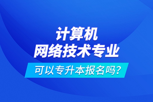計(jì)算機(jī)網(wǎng)絡(luò)技術(shù)專業(yè)可以專升本報(bào)名嗎？