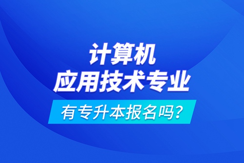 計(jì)算機(jī)應(yīng)用技術(shù)專業(yè)有專升本報(bào)名嗎？