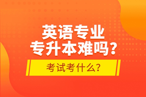 英語專業(yè)專升本難嗎？考試考什么？