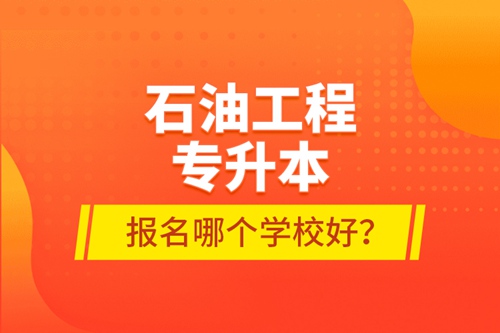 石油工程專升本報名哪個學(xué)校好？