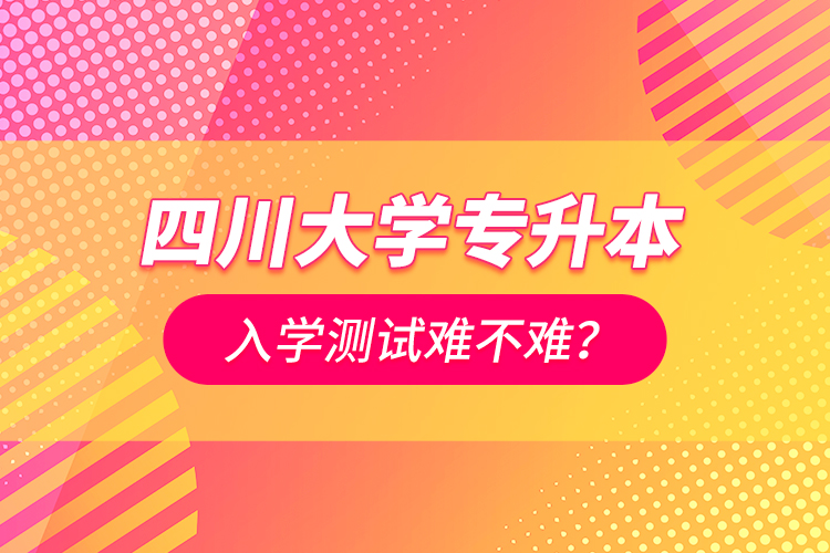 四川大學(xué)專升本入學(xué)測試難不難？