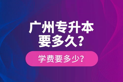 廣州專升本要多久？學(xué)費(fèi)要多少？