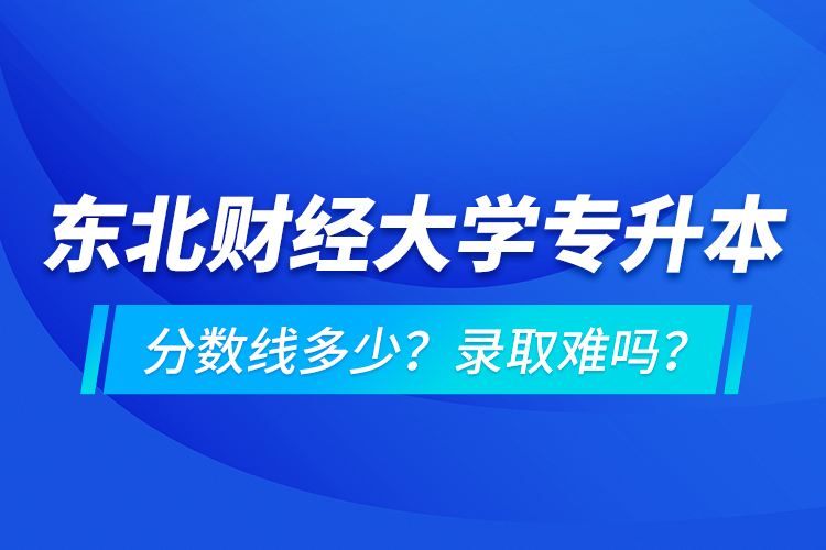 東北財(cái)經(jīng)大學(xué)專升本分?jǐn)?shù)線多少？錄取難嗎？
