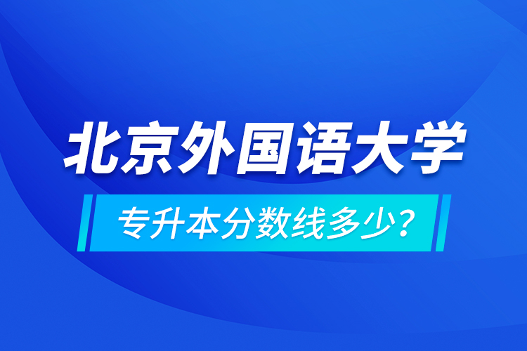北京外國語大學(xué)專升本分?jǐn)?shù)線多少？