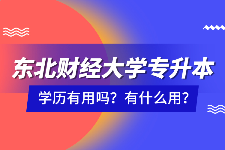 東北財(cái)經(jīng)大學(xué)專升本學(xué)歷有用嗎？有什么用？