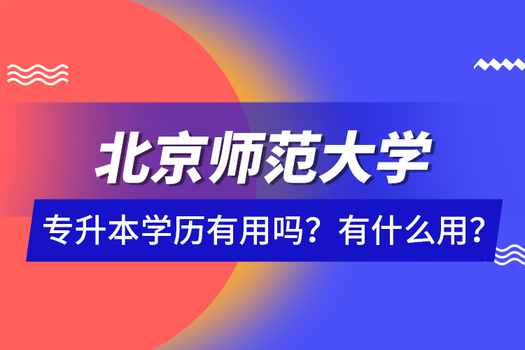 北京師范大學(xué)專升本學(xué)歷有用嗎？有什么用？