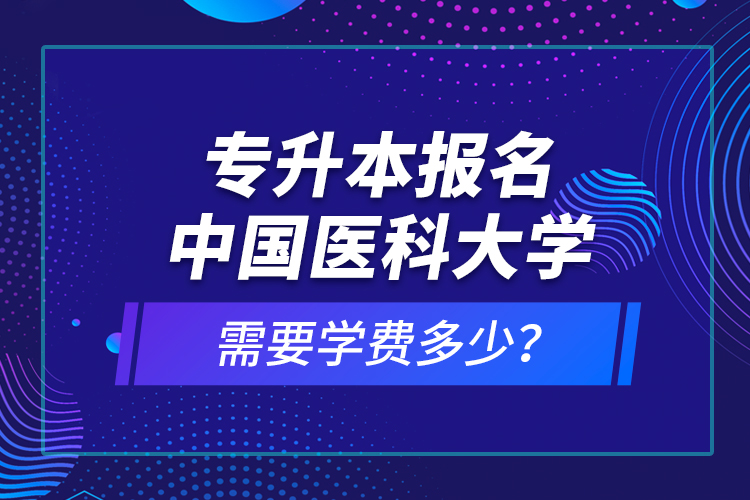 專(zhuān)升本報(bào)名中國(guó)醫(yī)科大學(xué)需要學(xué)費(fèi)多少？