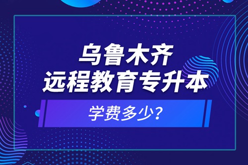 烏魯木齊遠(yuǎn)程教育專升本學(xué)費(fèi)多少？