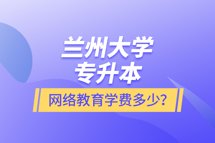 蘭州大學(xué)專升本網(wǎng)絡(luò)教育學(xué)費(fèi)多少？